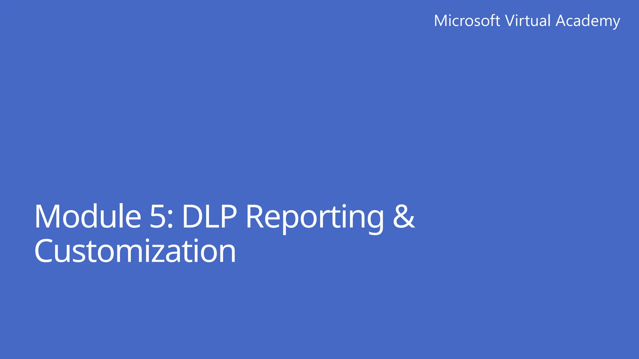 Microsoft Virtual Academy
Module 5: DLP Reporting &
Customization
 
