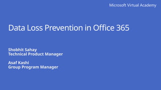Microsoft Virtual Academy
Data Loss Prevention in Office 365
Shobhit Sahay
Technical Product Manager
Asaf Kashi
Group Program Manager
 