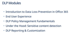 DLP Modules
• Introduction to Data Loss Prevention in Office 365
• End User Experience
• DLP Policy Management Fundamentals
• Under the Hood: Sensitive content detection
• DLP Reporting & Customization
 