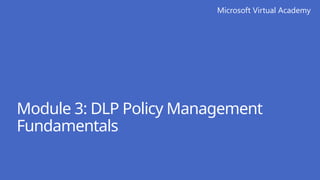 Microsoft Virtual Academy
Module 3: DLP Policy Management
Fundamentals
 
