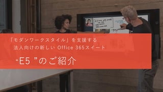 「モダンワークスタイル」を支援する
法人向けの新しい Office 365スイート
“E5 ”のご紹介
 