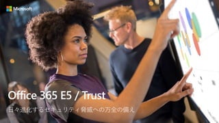 Office 365 E5 / Trust
日々進化するセキュリティ脅威への万全の備え
 