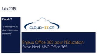 Enjeux Office 365 pour l’Éducation
Steve Noel, MVP Office 365
Juin 2015
Cloud-IT
“ Simplifiez vos T.I.
et Accélérez votre
croissance“
 