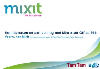 Kennismaken en aan de slag met Microsoft Office 365
Voor u, van Mixit (een samenwerking van de Tam Tam Groep en Agile Software)
 