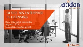 OFFICE 365 ENTERPRISE
E5 LICENSING
David J. Rosenthal, CEO, Atidan
August 11, 2016
Microsoft Briefing Center, NYC
 