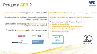 20 anos de experiência com presença no Porto e Lisboa   Cloud Accelerate Partner (2ª empresa nacional a conseguir este estatuto)

     Direccionada às necessidades do mercado nacional das    Mais de 10 referências com mais de 450 utilizadores
                               médias e grandes empresas
                                                             Prestamos um conjunto alargado da serviços:
     Colaboradores orientados para promover a inovação e      Apoio na Subscrição
                           competitividade das empresas       Implementação e Migração de dados
                                                              Personalização e Integração
      Competência reconhecida pelas principais fabricantes    Gestão dos Serviços




31
 