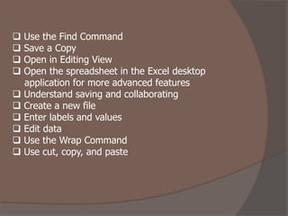  Use the Find Command
 Save a Copy
 Open in Editing View
 Open the spreadsheet in the Excel desktop
application for more advanced features
 Understand saving and collaborating
 Create a new file
 Enter labels and values
 Edit data
 Use the Wrap Command
 Use cut, copy, and paste
 