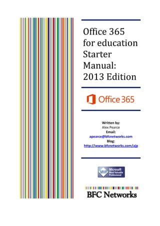 Office 365
Education
Starter
Manual:
2013 Edition
Written by:
Alex Pearce
Email:
apearce@bfcnetworks.com
Blog:
http://www.bfcnetworks.com/ajp
 