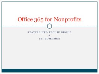 Office 365 for Nonprofits 
SEATTLE NPO TECHIE GROUP 
& 
501 COMMONS 
 