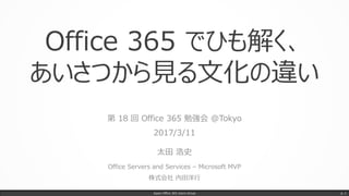 Office 365 でひも解く、
あいさつから見る文化の違い
第 18 回 Office 365 勉強会 @Tokyo
2017/3/11
太田 浩史
Office Servers and Services – Microsoft MVP
株式会社 内田洋行
Japan Office 365 Users Group p. 1
 