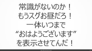 Japan Office 365 Users Group p. 5
常識がないのか！
もうスグお昼だろ！
一体いつまで
“おはようございます”
を表示させてんだ！
 