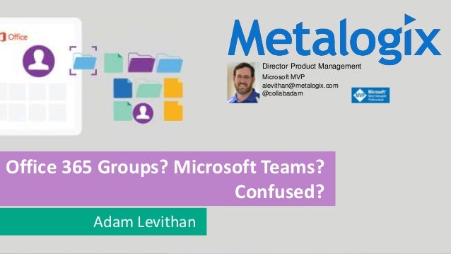 11 Move, Manage, Protect
Office 365 Groups? Microsoft Teams?
Confused?
Adam Levithan
Director Product Management
Microsoft...