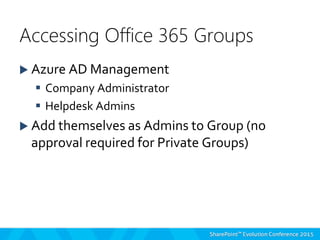  Azure AD Management
 Company Administrator
 Helpdesk Admins
 Add themselves as Admins to Group (no
approval required for Private Groups)
Accessing Office 365 Groups
 