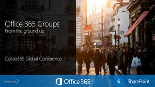 Office 365 Groups
From the ground up
Collab365 Global Conference
 