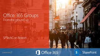 Office 365 Groups
From the ground up
SPTechCon Boston
 
