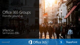 Office 365 Groups
From the ground up
SPTechCon
San Francisco 2016
 