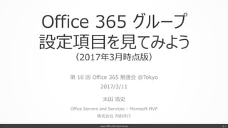 Office 365 グループ
設定項目を見てみよう
（2017年3月時点版）
第 18 回 Office 365 勉強会 @Tokyo
2017/3/11
太田 浩史
Office Servers and Services – Microsoft MVP
株式会社 内田洋行
Japan Office 365 Users Group p. 1
 