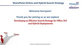 Welcome Everyone!
Thank you for joining us as we explore
Developing an Effective Search Strategy for Office 365
and Hybrid Deployments
Netwoven Confidential & Proprietary Information
SharePoint Online and Hybrid Search Strategy
 