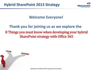 Hybrid SharePoint 2013 Strategy
Welcome Everyone!

Thank you for joining us as we explore the
8 Things you must know when developing your hybrid
SharePoint strategy with Office 365

Netwoven Confidential & Proprietary Information

 