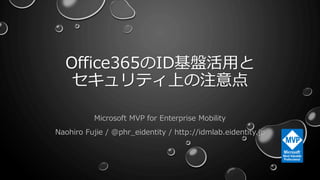 Office365のID基盤活用と
セキュリティ上の注意点
Microsoft MVP for Enterprise Mobility
Naohiro Fujie / @phr_eidentity / http://idmlab.eidentity.jp
1
 