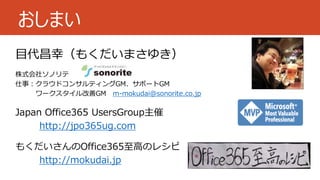 おしまい
目代昌幸（もくだいまさゆき）
株式会社ソノリテ
仕事：クラウドコンサルティングGM、サポートGM
ワークスタイル改善GM m-mokudai@sonorite.co.jp
Japan Office365 UsersGroup主催
http://jpo365ug.com
もくだいさんのOffice365至高のレシピ
http://mokudai.jp
 