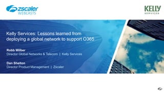 Kelly Services: Lessons learned from
deploying a global network to support O365
WEBCASTS
Robb Wilber
Director Global Networks & Telecom | Kelly Services
Dan Shelton
Director Product Management | Zscaler
 