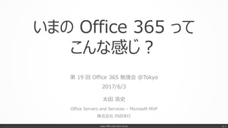 いまの Office 365 って
こんな感じ？
第 19 回 Office 365 勉強会 @Tokyo
2017/6/3
太田 浩史
Office Servers and Services – Microsoft MVP
株式会社 内田洋行
Japan Office 365 Users Group p. 1
 