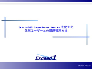 Of f i ce365 SharePoi nt Onl i ne を使った
       外部ユーザーとの課題管理方法




                                         E XC E E D O NE Ltd .
 