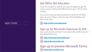 NEXT STEPS
Get Office 365 Education
Sign up for Microsoft Classroom & SDS
Sign up to preview Microsoft Forms
http://sds.microsoft.com
https://forms.office.com
http://office.com/education
http://classroom.microsoft.com
 