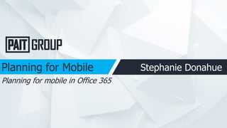 Planning for Mobile Stephanie Donahue
Planning for mobile in Office 365
 