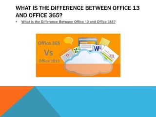 WHAT IS THE DIFFERENCE BETWEEN OFFICE 13
AND OFFICE 365?
• What is the Difference Between Office 13 and Office 365?
 