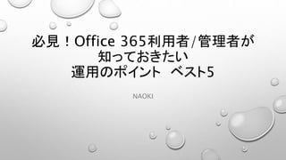 必見！Office 365利用者/管理者が
知っておきたい
運用のポイント ベスト5
NAOKI
 