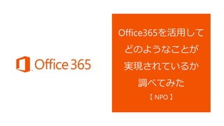 Office365を活用して
どのようなことが
実現されているか
調べてみた
【 NPO 】
 
