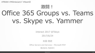 激闘！
Office 365 Groups vs. Teams
vs. Skype vs. Yammer
Interact 2017 @Tokyo
2017/6/24
太田 浩史
Office Servers and Services – Microsoft MVP
株式会社 内田洋行
Interact 2017 p. 1
#PRD04 #MSInteract17 #RoomD
 