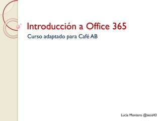 Introducción a Office 365
Curso adaptado para Café AB
Lucía Montero @sece43
 