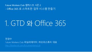 1. GTD 와 Office 365
Future Workers Club 웹캐스트 시즌 2
- Office 365 로 스마트한 업무 시스템 만들기
http://facebook.com/futureworkersclub
 
