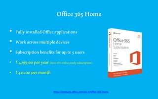 Office365Home
• FullyinstalledOfficeapplications
• Workacrossmultipledevices
• Subscriptionbenefitsforupto5users
• ₹ 4,199.00peryear(Save16%withayearlysubscription)
• ₹420.00permonth
https://products.office.com/en-in/office-365-home
 