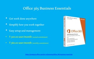Office365BusinessEssentials
• Getworkdoneanywhere
• Simplifyhowyouworktogether
• Easysetupandmanagement
• ₹ 300.00user/month(annualcommitment)
• ₹ 360.00user/month(monthlycommitment)
https://products.office.com/en-in/business/office-365-business-essentials
 