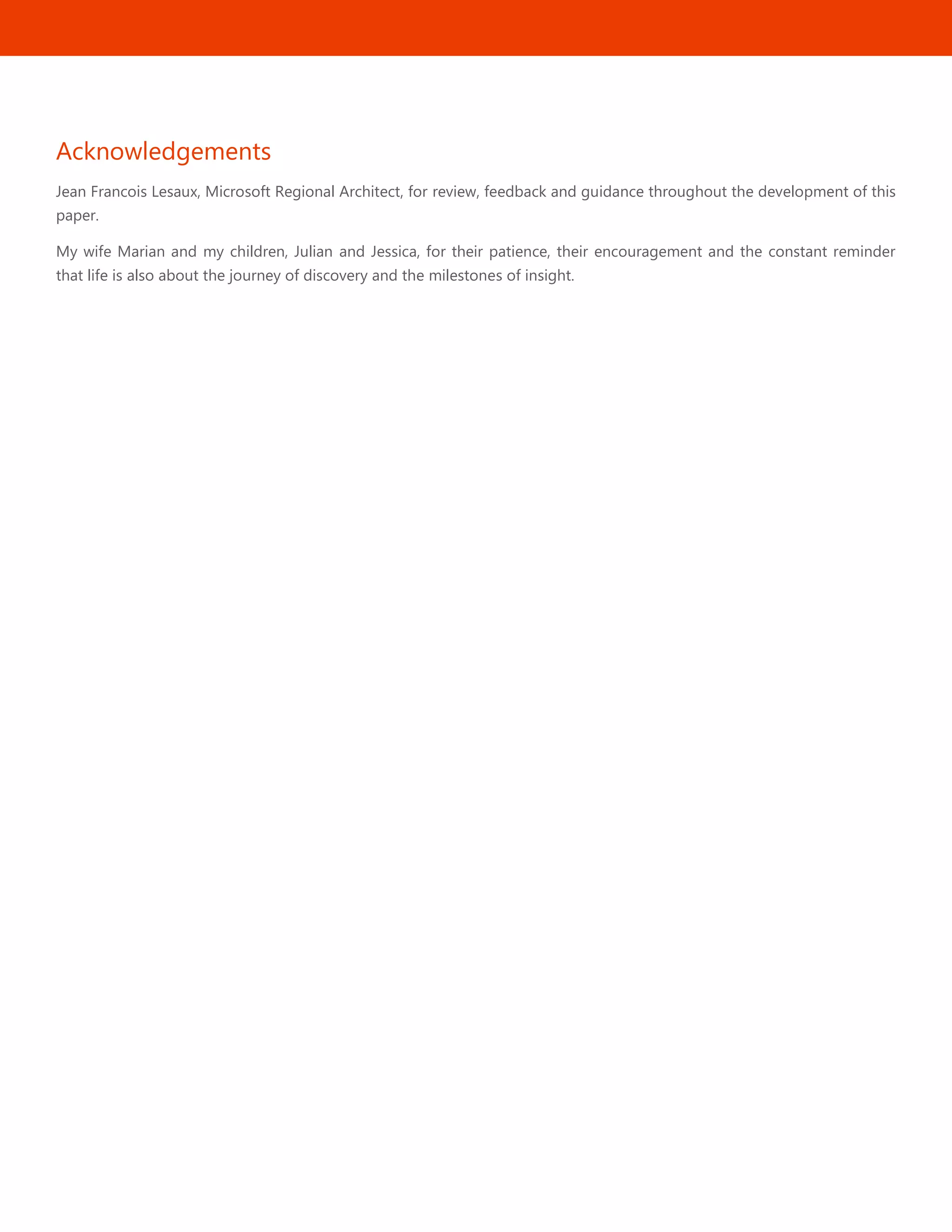 58
Acknowledgements
Jean Francois Lesaux, Microsoft Regional Architect, for review, feedback and guidance throughout the development of this
paper.
My wife Marian and my children, Julian and Jessica, for their patience, their encouragement and the constant reminder
that life is also about the journey of discovery and the milestones of insight.
 