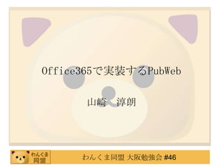 Office365で実装するPubWeb

      山崎 淳朗




     わんくま同盟 大阪勉強会 #46
 