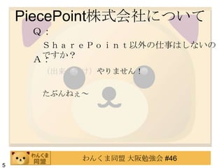 PiecePoint株式会社について
     Ｑ：
      ＳｈａｒｅＰｏｉｎｔ以外の仕事はしないの
      ですか？
     Ａ：
      （出来るだけ）やりません！

      たぶんねぇ～




           わんくま同盟 大阪勉強会 #46
5
 