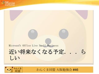 Microsoft Office Live Small Business

近い将来なくなる予定．．．ら
しい
                    わんくま同盟 大阪勉強会 #46
 