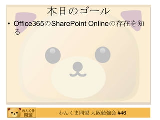 本日のゴール
• Office365のSharePoint Onlineの存在を知
  る




            わんくま同盟 大阪勉強会 #46
 