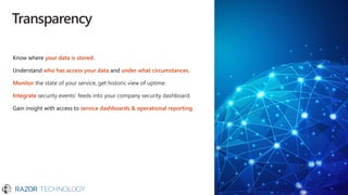 Transparency
Know where your data is stored.
Understand who has access your data and under what circumstances.
Monitor the state of your service, get historic view of uptime.
Integrate security events’ feeds into your company security dashboard.
Gain insight with access to service dashboards & operational reporting.
 