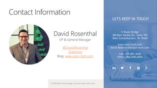 © 2018 Razor Technology, LLCwww.razor-tech.com
@DavidJRosenthal
Slideshare
www.razor-tech.com
5 Tower Bridge
300 Barr Harbor Dr., Suite 705
West Conshohocken, PA 19428
www.razor-tech.com
David.Rosenthal@razor-tech.com
Cell: 215.801.4430
Office: 866.RZR.DATA
LETS KEEP IN TOUCH
 