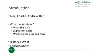 Introduction
• Alex, Charlie, Andrew, Ben
• Why the seminar?
• What this isn’t
• A different angle
• Weighing the pros and cons
• History / What
• Considerations
 