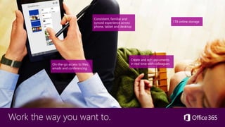 Work the way you want to.
Consistent, familiar and
synced experience across
phone, tablet and desktop
On-the-go access to files,
emails and conferencing
1TB online storage
Create and edit documents
in real time with colleagues
 