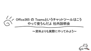 ～資料よりも実際にやってみよう～
Office365 の Teamsというチャットツールはこう
やって使うんだよ 社内説明会
 