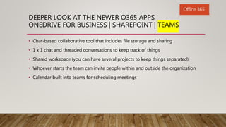 DEEPER LOOK AT THE NEWER O365 APPS
ONEDRIVE FOR BUSINESS | SHAREPOINT | TEAMS
• Chat-based collaborative tool that include...