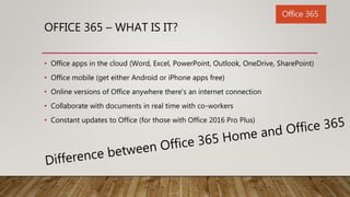OFFICE 365 – WHAT IS IT?
• Office apps in the cloud (Word, Excel, PowerPoint, Outlook, OneDrive, SharePoint)
• Office mobi...